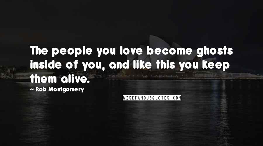 Rob Montgomery Quotes: The people you love become ghosts inside of you, and like this you keep them alive.