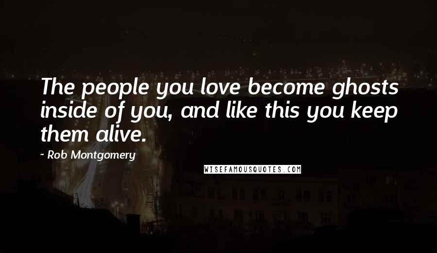 Rob Montgomery Quotes: The people you love become ghosts inside of you, and like this you keep them alive.