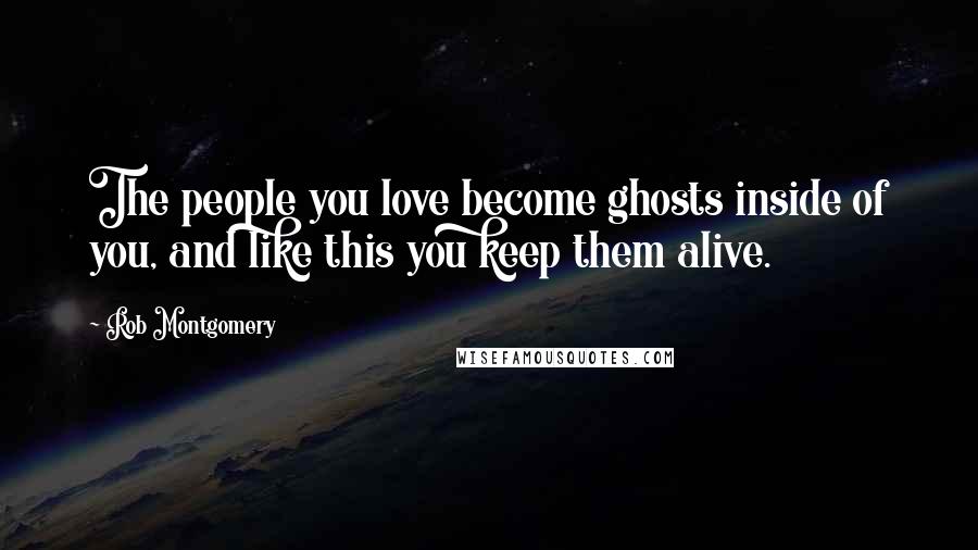 Rob Montgomery Quotes: The people you love become ghosts inside of you, and like this you keep them alive.