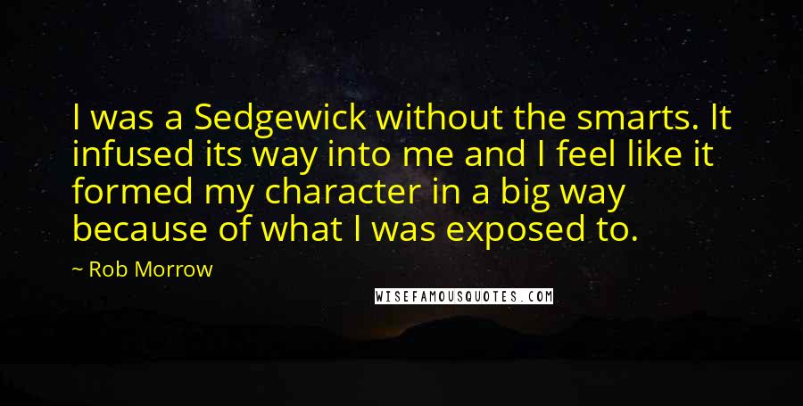 Rob Morrow Quotes: I was a Sedgewick without the smarts. It infused its way into me and I feel like it formed my character in a big way because of what I was exposed to.