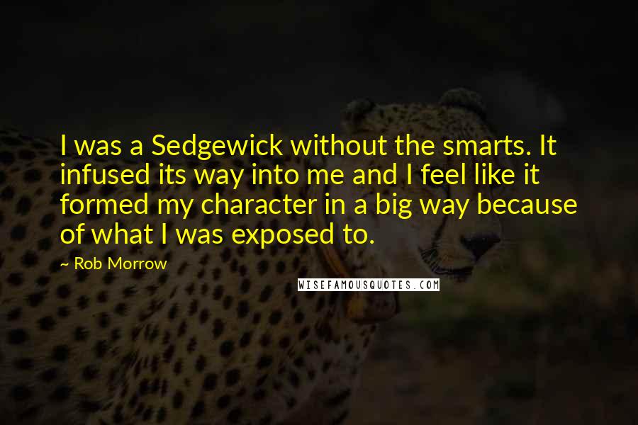 Rob Morrow Quotes: I was a Sedgewick without the smarts. It infused its way into me and I feel like it formed my character in a big way because of what I was exposed to.