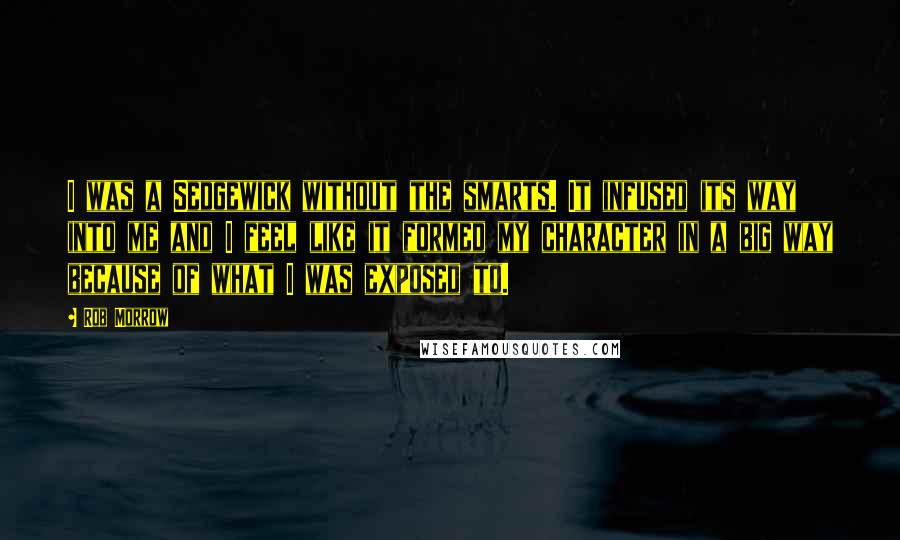 Rob Morrow Quotes: I was a Sedgewick without the smarts. It infused its way into me and I feel like it formed my character in a big way because of what I was exposed to.