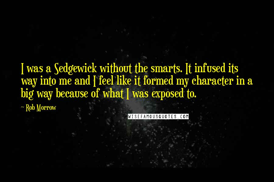 Rob Morrow Quotes: I was a Sedgewick without the smarts. It infused its way into me and I feel like it formed my character in a big way because of what I was exposed to.