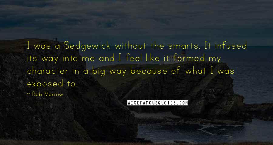 Rob Morrow Quotes: I was a Sedgewick without the smarts. It infused its way into me and I feel like it formed my character in a big way because of what I was exposed to.