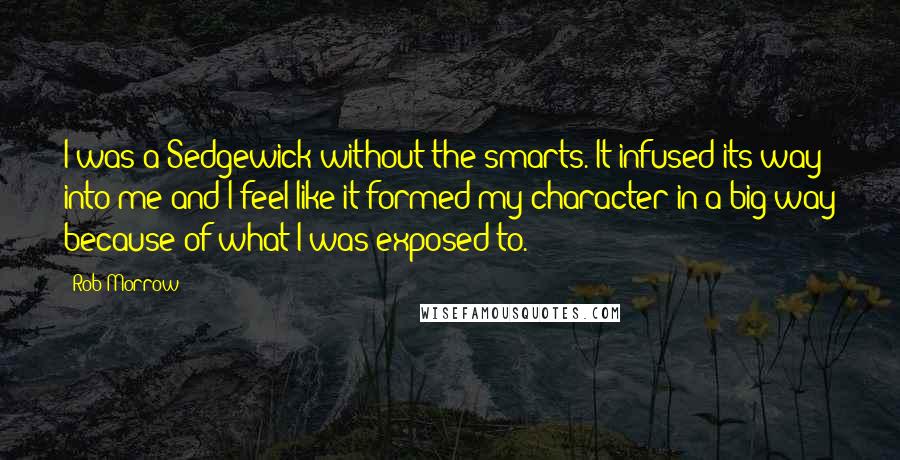 Rob Morrow Quotes: I was a Sedgewick without the smarts. It infused its way into me and I feel like it formed my character in a big way because of what I was exposed to.