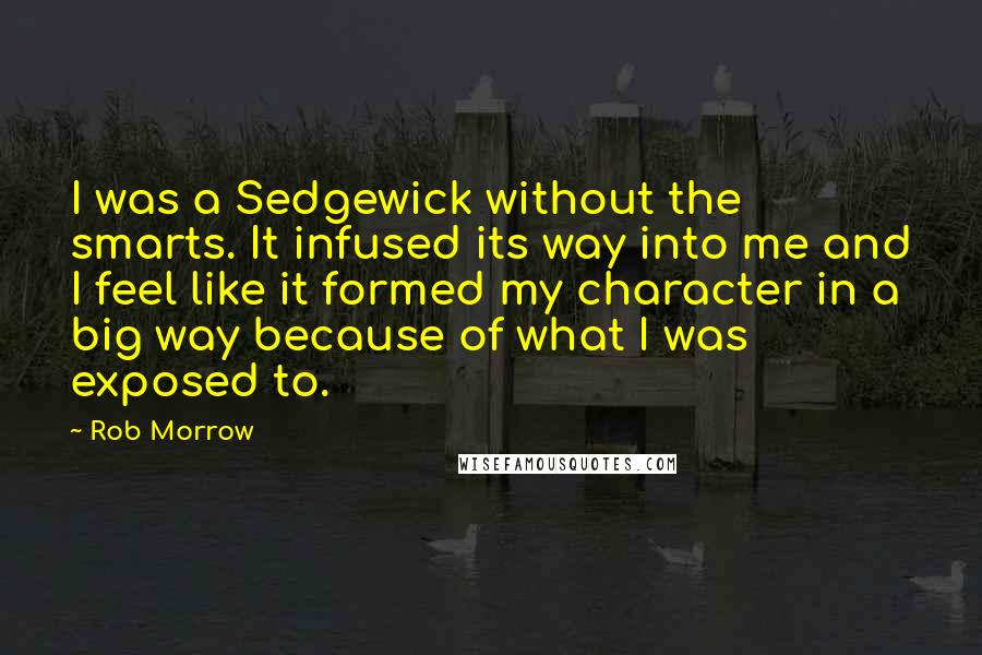 Rob Morrow Quotes: I was a Sedgewick without the smarts. It infused its way into me and I feel like it formed my character in a big way because of what I was exposed to.