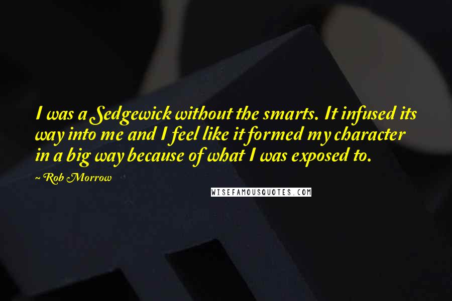 Rob Morrow Quotes: I was a Sedgewick without the smarts. It infused its way into me and I feel like it formed my character in a big way because of what I was exposed to.