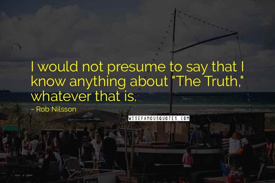Rob Nilsson Quotes: I would not presume to say that I know anything about "The Truth," whatever that is.