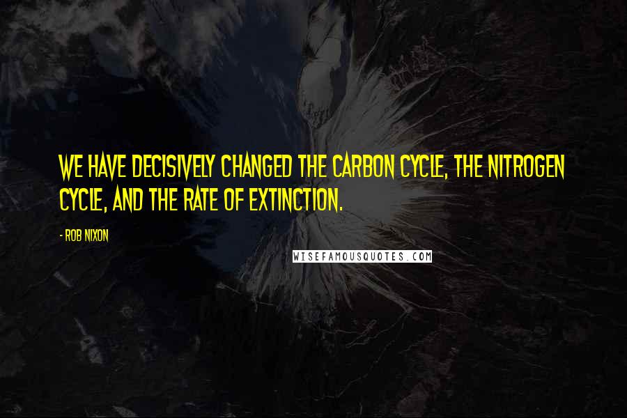 Rob Nixon Quotes: We have decisively changed the carbon cycle, the nitrogen cycle, and the rate of extinction.