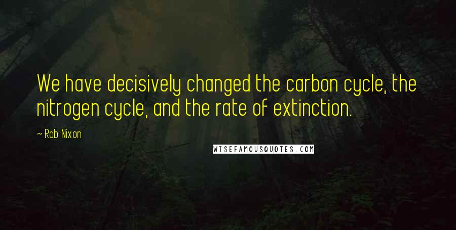 Rob Nixon Quotes: We have decisively changed the carbon cycle, the nitrogen cycle, and the rate of extinction.