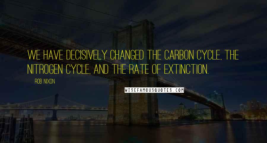 Rob Nixon Quotes: We have decisively changed the carbon cycle, the nitrogen cycle, and the rate of extinction.