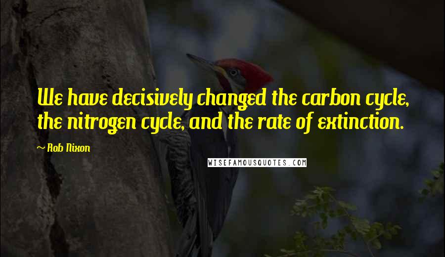 Rob Nixon Quotes: We have decisively changed the carbon cycle, the nitrogen cycle, and the rate of extinction.