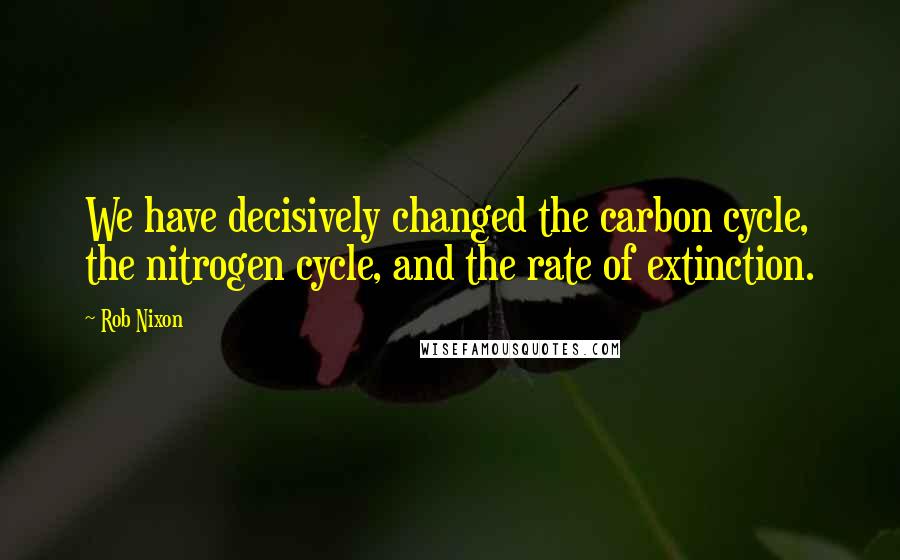 Rob Nixon Quotes: We have decisively changed the carbon cycle, the nitrogen cycle, and the rate of extinction.