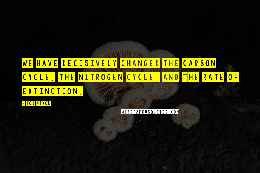 Rob Nixon Quotes: We have decisively changed the carbon cycle, the nitrogen cycle, and the rate of extinction.