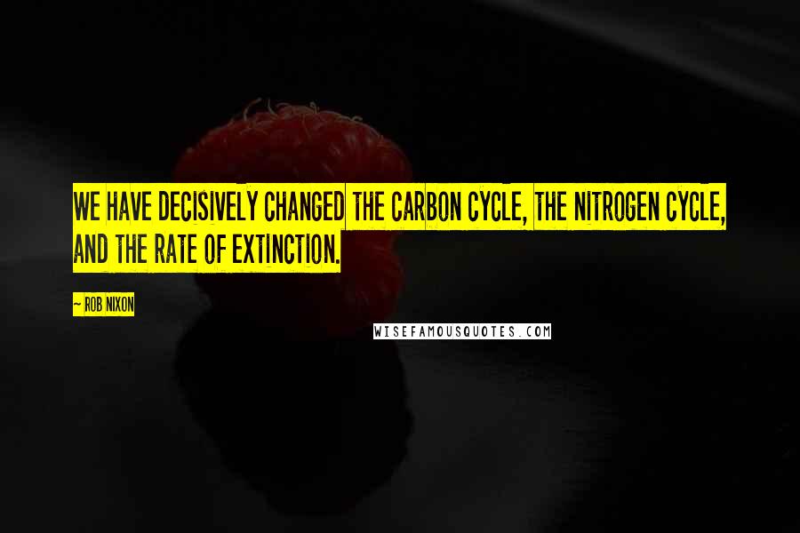 Rob Nixon Quotes: We have decisively changed the carbon cycle, the nitrogen cycle, and the rate of extinction.