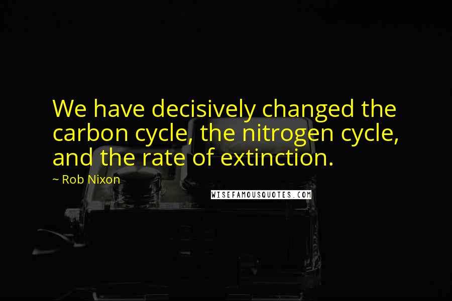 Rob Nixon Quotes: We have decisively changed the carbon cycle, the nitrogen cycle, and the rate of extinction.