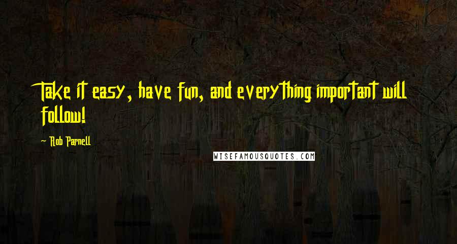 Rob Parnell Quotes: Take it easy, have fun, and everything important will follow!