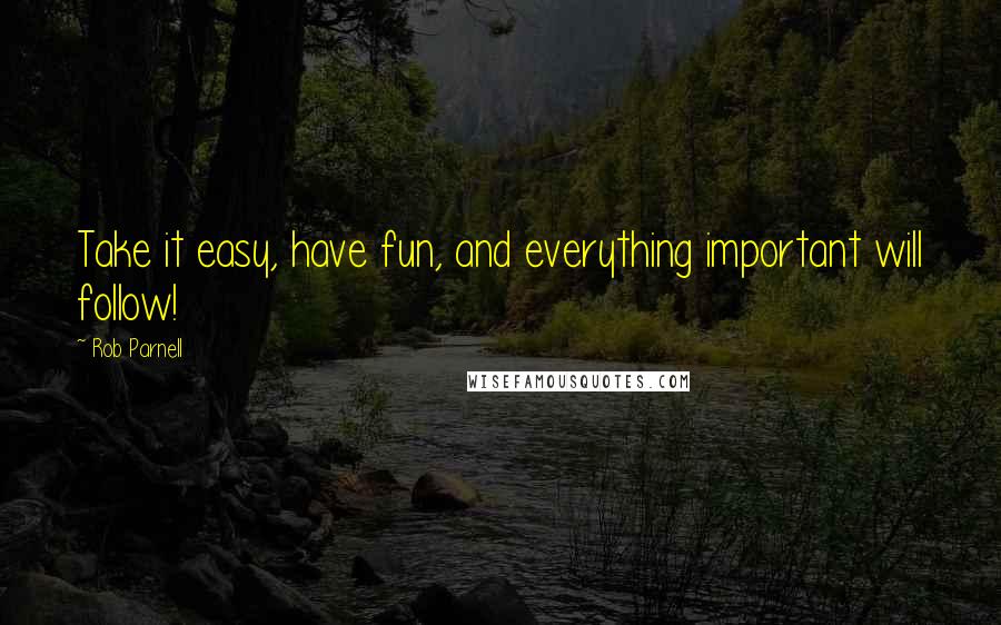 Rob Parnell Quotes: Take it easy, have fun, and everything important will follow!