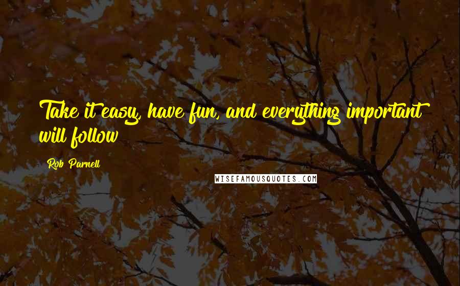 Rob Parnell Quotes: Take it easy, have fun, and everything important will follow!