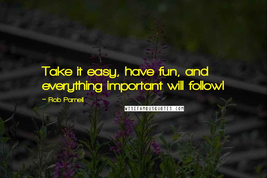 Rob Parnell Quotes: Take it easy, have fun, and everything important will follow!