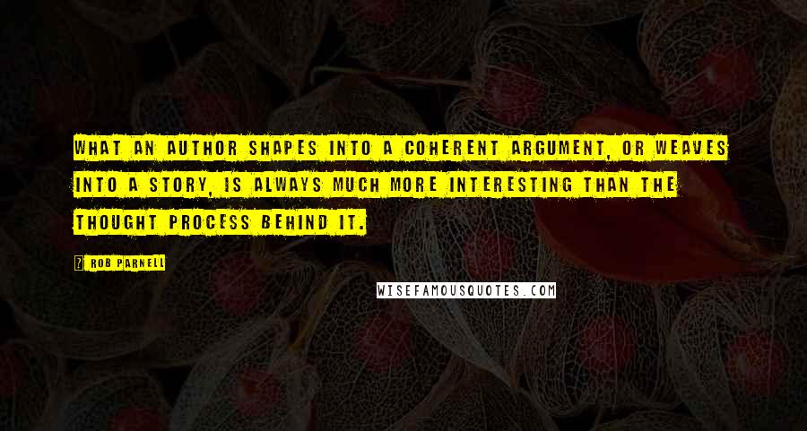 Rob Parnell Quotes: What an author shapes into a coherent argument, or weaves into a story, is always much more interesting than the thought process behind it.
