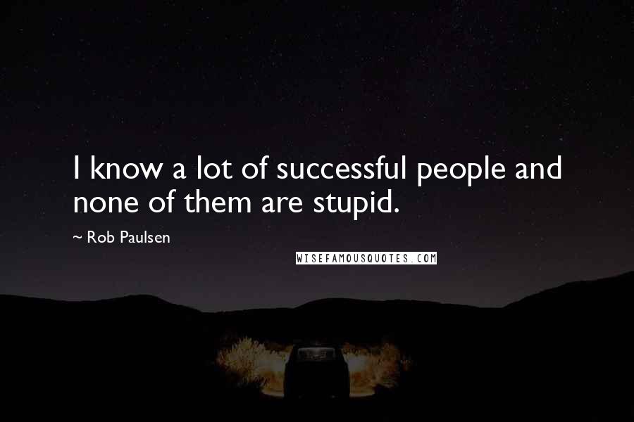 Rob Paulsen Quotes: I know a lot of successful people and none of them are stupid.