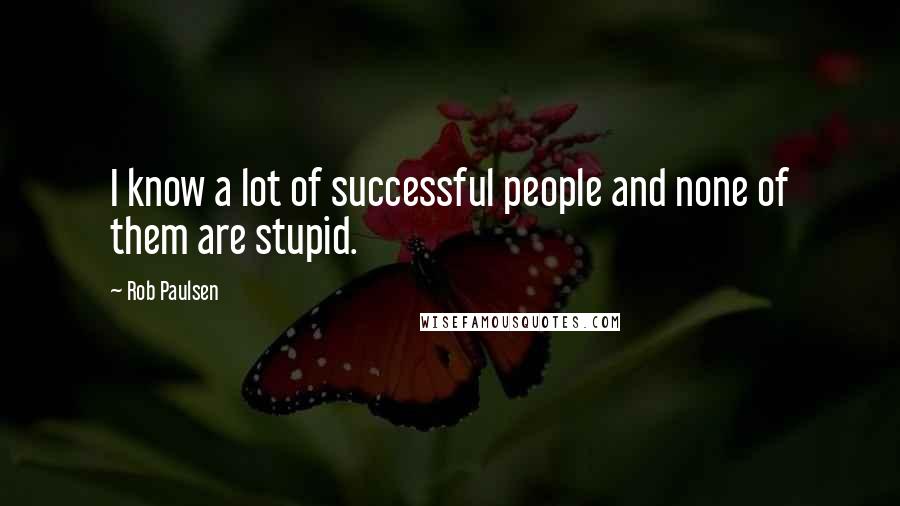 Rob Paulsen Quotes: I know a lot of successful people and none of them are stupid.