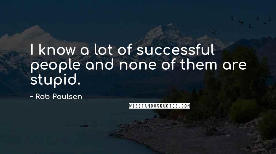 Rob Paulsen Quotes: I know a lot of successful people and none of them are stupid.