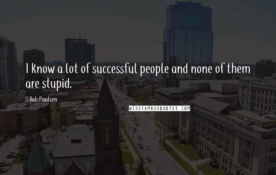 Rob Paulsen Quotes: I know a lot of successful people and none of them are stupid.