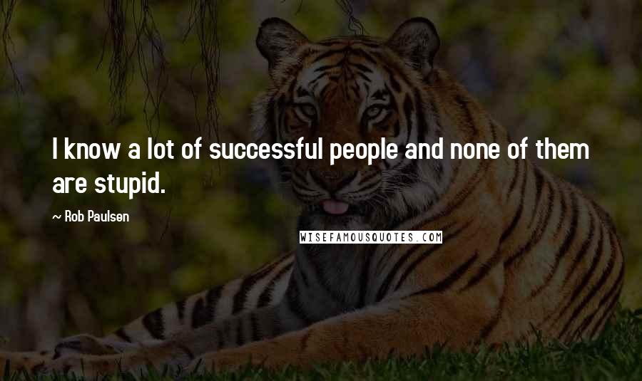 Rob Paulsen Quotes: I know a lot of successful people and none of them are stupid.