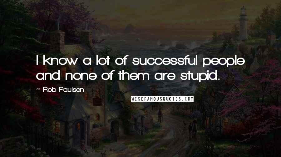 Rob Paulsen Quotes: I know a lot of successful people and none of them are stupid.