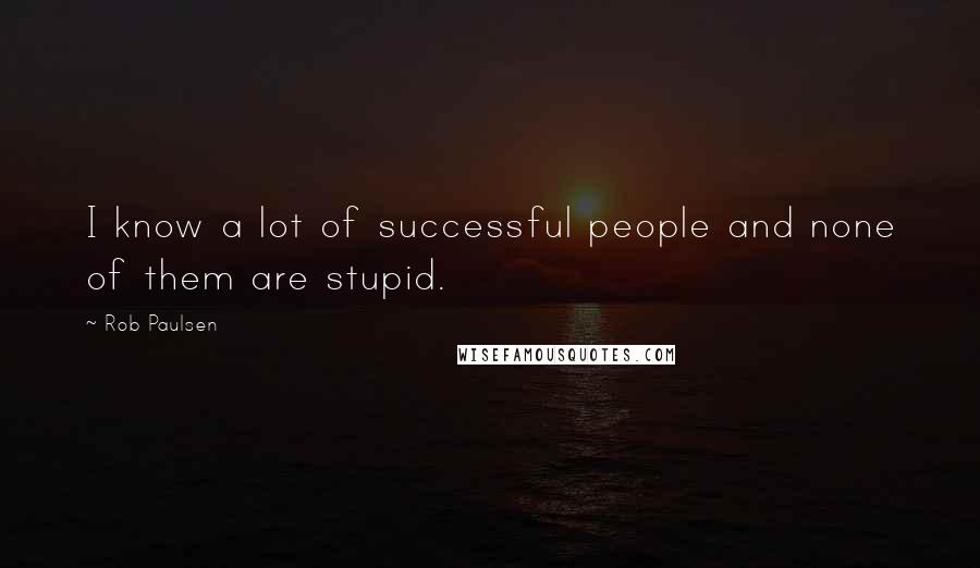 Rob Paulsen Quotes: I know a lot of successful people and none of them are stupid.