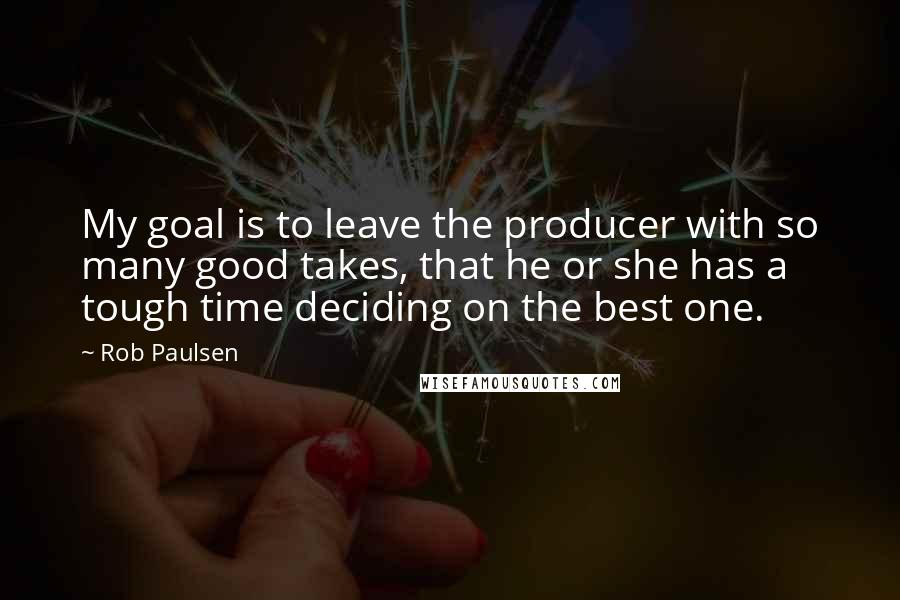 Rob Paulsen Quotes: My goal is to leave the producer with so many good takes, that he or she has a tough time deciding on the best one.