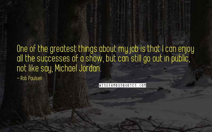 Rob Paulsen Quotes: One of the greatest things about my job is that I can enjoy all the successes of a show, but can still go out in public, not like say, Michael Jordan.