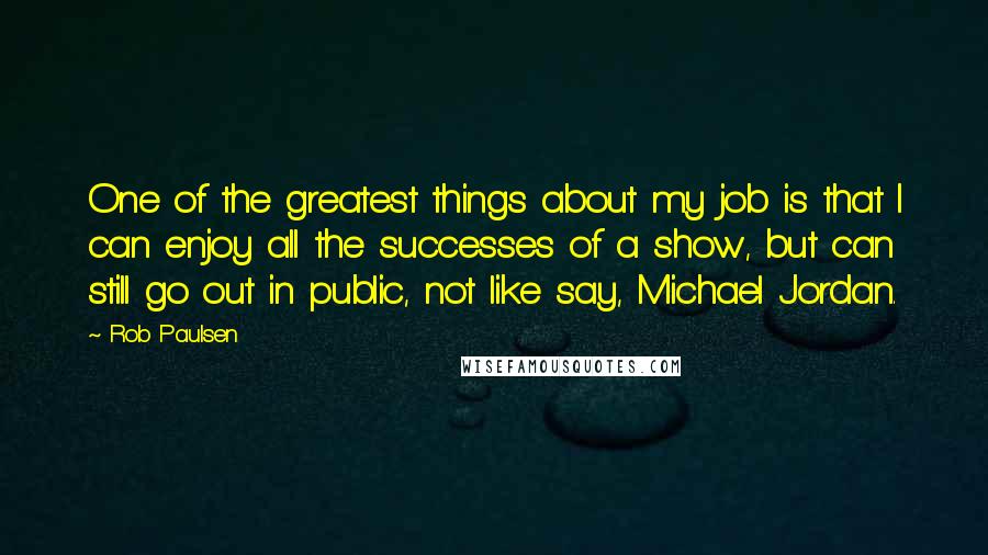 Rob Paulsen Quotes: One of the greatest things about my job is that I can enjoy all the successes of a show, but can still go out in public, not like say, Michael Jordan.