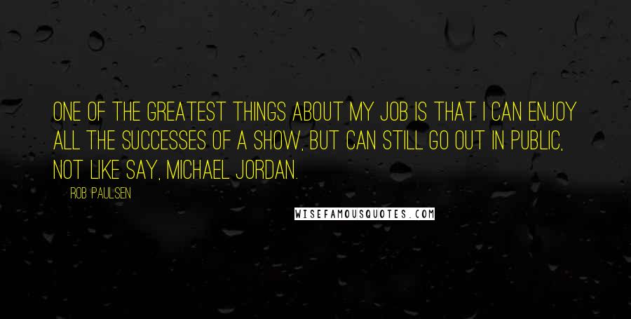 Rob Paulsen Quotes: One of the greatest things about my job is that I can enjoy all the successes of a show, but can still go out in public, not like say, Michael Jordan.