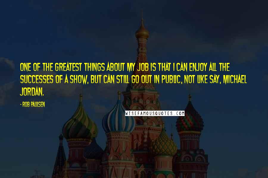 Rob Paulsen Quotes: One of the greatest things about my job is that I can enjoy all the successes of a show, but can still go out in public, not like say, Michael Jordan.