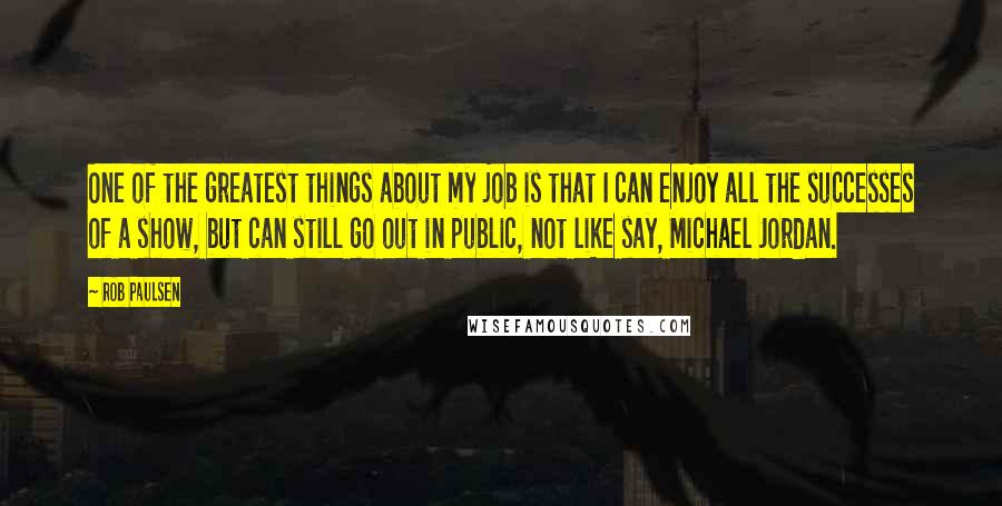 Rob Paulsen Quotes: One of the greatest things about my job is that I can enjoy all the successes of a show, but can still go out in public, not like say, Michael Jordan.