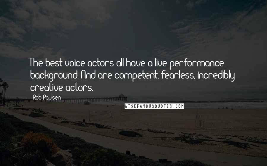 Rob Paulsen Quotes: The best voice actors all have a live performance background. And are competent, fearless, incredibly creative actors.