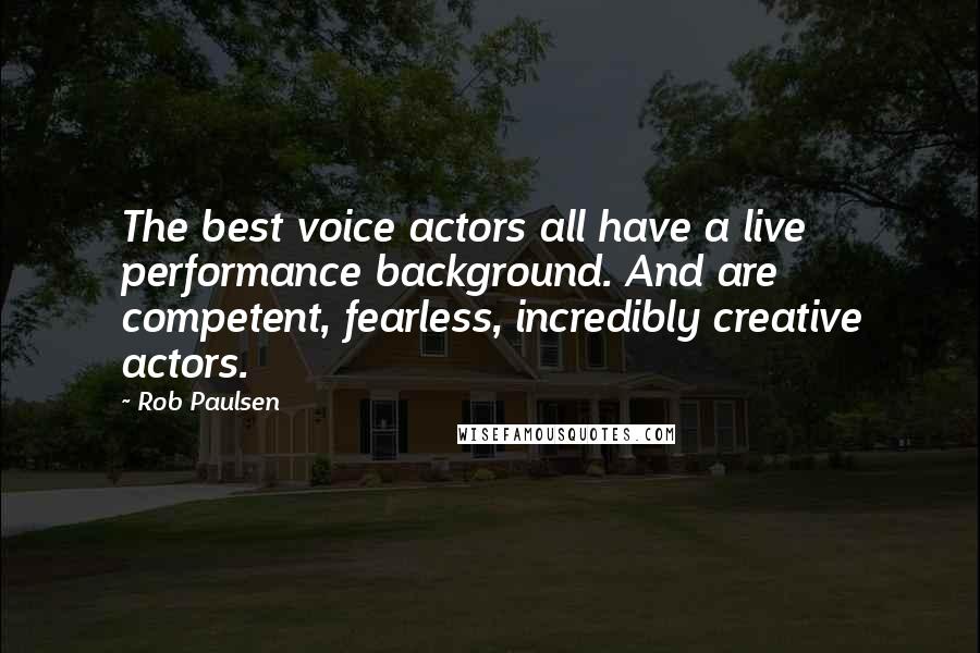 Rob Paulsen Quotes: The best voice actors all have a live performance background. And are competent, fearless, incredibly creative actors.