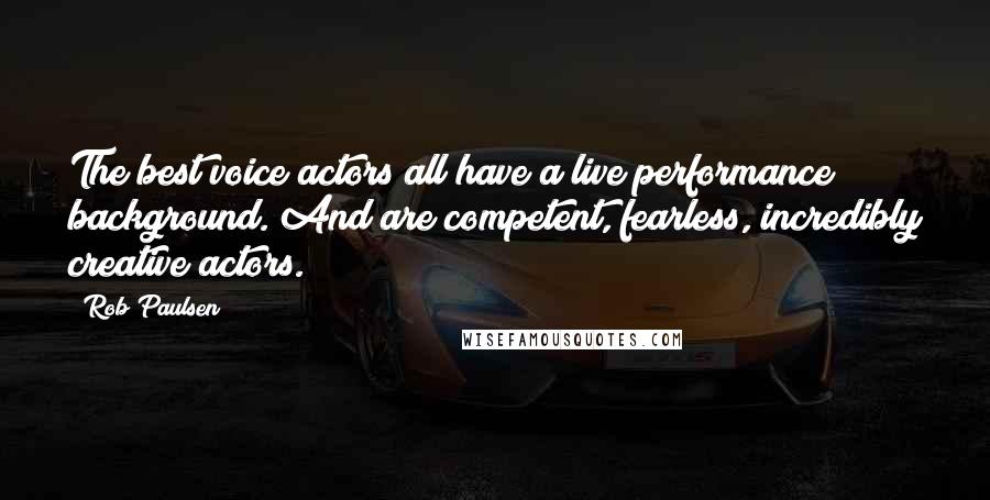 Rob Paulsen Quotes: The best voice actors all have a live performance background. And are competent, fearless, incredibly creative actors.