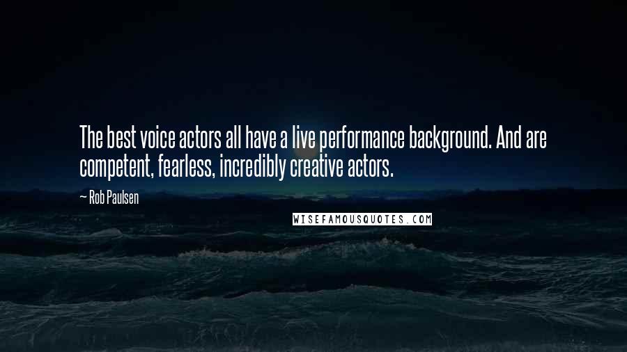 Rob Paulsen Quotes: The best voice actors all have a live performance background. And are competent, fearless, incredibly creative actors.