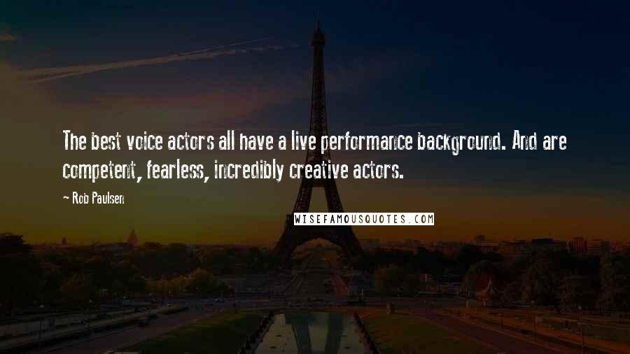 Rob Paulsen Quotes: The best voice actors all have a live performance background. And are competent, fearless, incredibly creative actors.