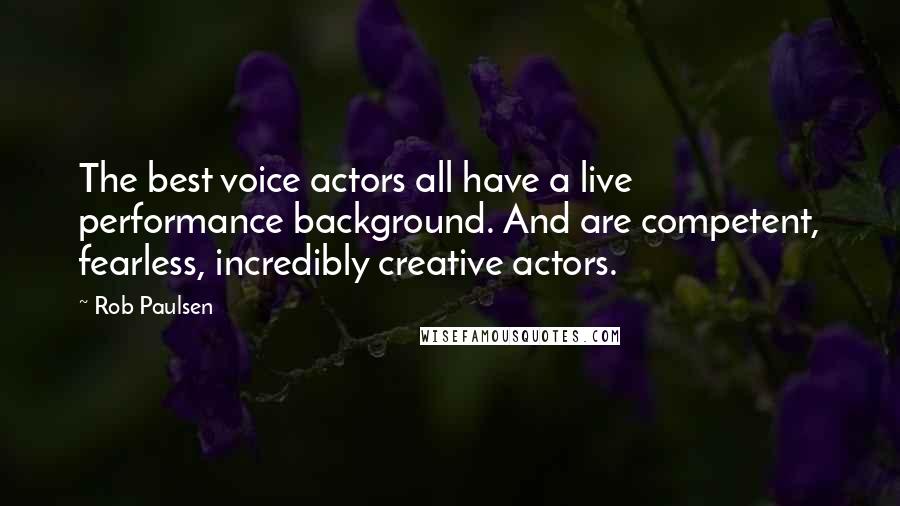 Rob Paulsen Quotes: The best voice actors all have a live performance background. And are competent, fearless, incredibly creative actors.