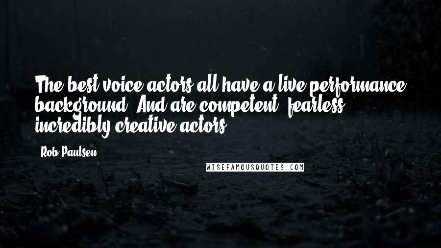 Rob Paulsen Quotes: The best voice actors all have a live performance background. And are competent, fearless, incredibly creative actors.