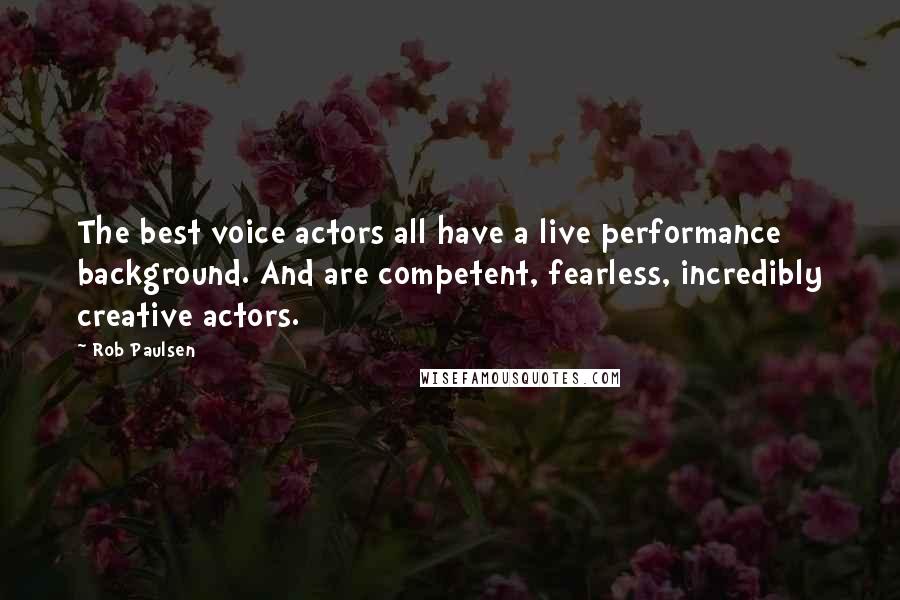 Rob Paulsen Quotes: The best voice actors all have a live performance background. And are competent, fearless, incredibly creative actors.