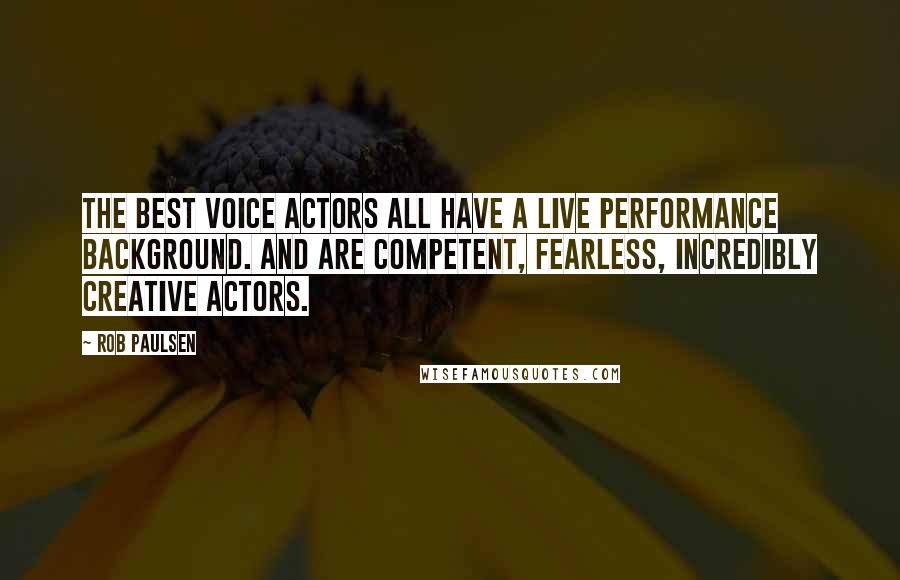 Rob Paulsen Quotes: The best voice actors all have a live performance background. And are competent, fearless, incredibly creative actors.