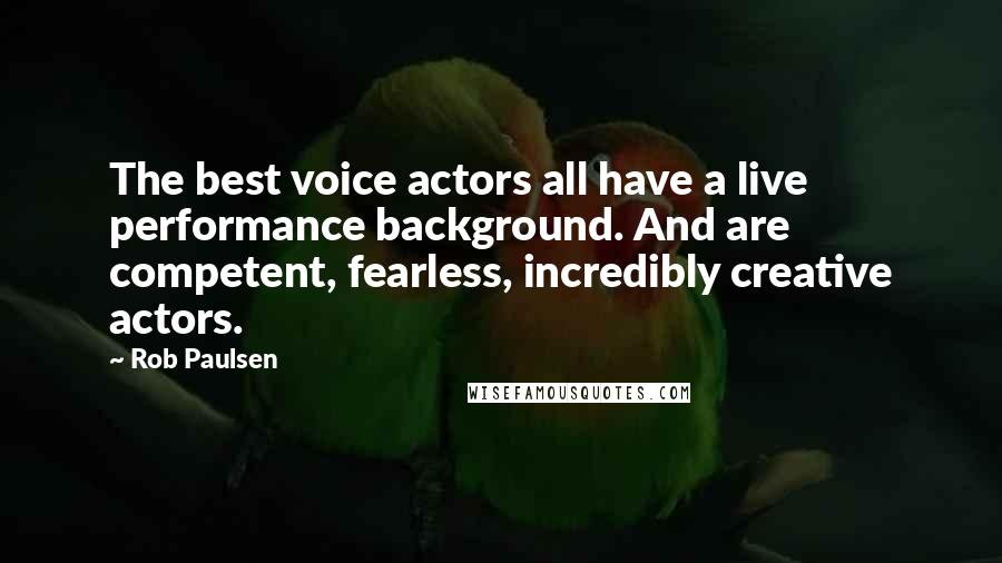 Rob Paulsen Quotes: The best voice actors all have a live performance background. And are competent, fearless, incredibly creative actors.