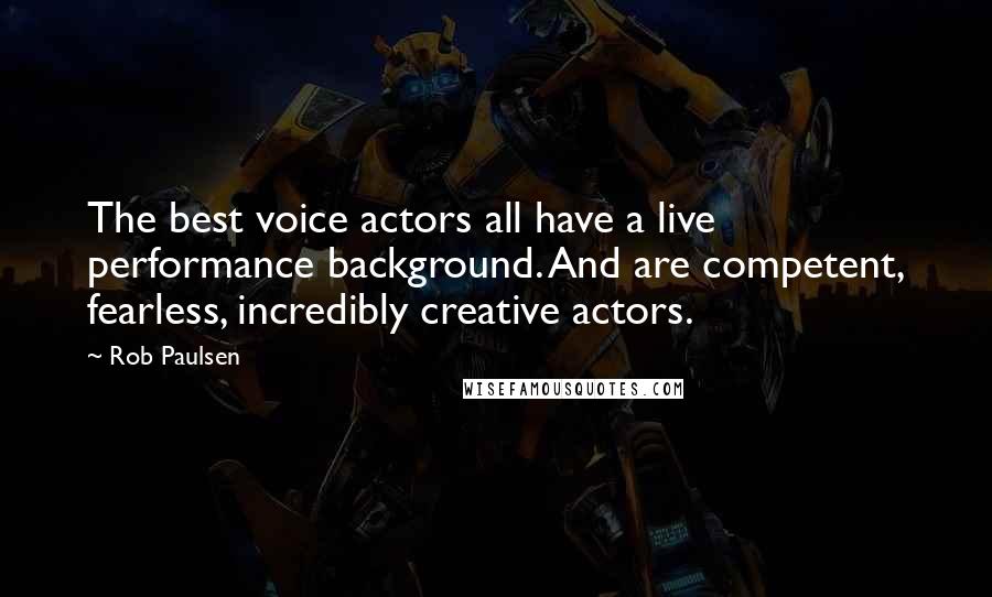 Rob Paulsen Quotes: The best voice actors all have a live performance background. And are competent, fearless, incredibly creative actors.