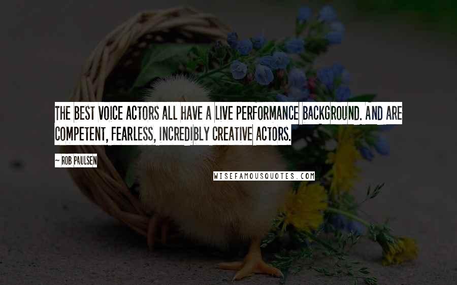 Rob Paulsen Quotes: The best voice actors all have a live performance background. And are competent, fearless, incredibly creative actors.